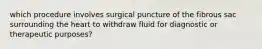 which procedure involves surgical puncture of the fibrous sac surrounding the heart to withdraw fluid for diagnostic or therapeutic purposes?