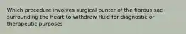 Which procedure involves surgical punter of the fibrous sac surrounding the heart to withdraw fluid for diagnostic or therapeutic purposes