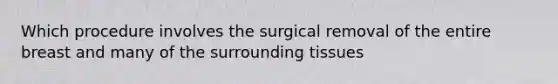 Which procedure involves the surgical removal of the entire breast and many of the surrounding tissues