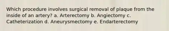 Which procedure involves surgical removal of plaque from the inside of an artery? a. Arterectomy b. Angiectomy c. Catheterization d. Aneurysmectomy e. Endarterectomy