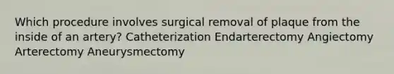 Which procedure involves surgical removal of plaque from the inside of an artery? Catheterization Endarterectomy Angiectomy Arterectomy Aneurysmectomy