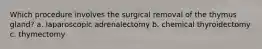 Which procedure involves the surgical removal of the thymus gland? a. laparoscopic adrenalectomy b. chemical thyroidectomy c. thymectomy