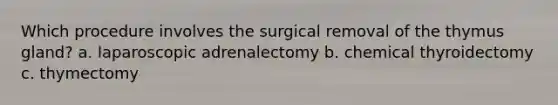 Which procedure involves the surgical removal of the thymus gland? a. laparoscopic adrenalectomy b. chemical thyroidectomy c. thymectomy