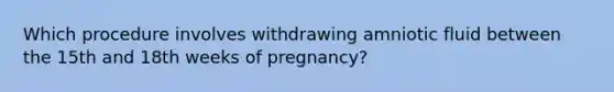 Which procedure involves withdrawing amniotic fluid between the 15th and 18th weeks of pregnancy?