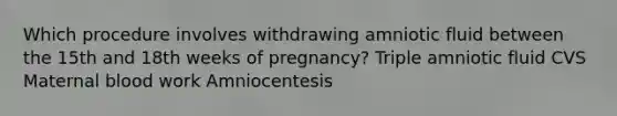 Which procedure involves withdrawing amniotic fluid between the 15th and 18th weeks of pregnancy? Triple amniotic fluid CVS Maternal blood work Amniocentesis