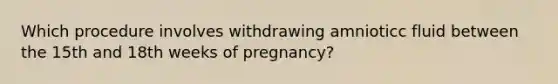 Which procedure involves withdrawing amnioticc fluid between the 15th and 18th weeks of pregnancy?