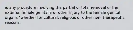 is any procedure involving the partial or total removal of the external female genitalia or other injury to the female genital organs "whether for cultural, religious or other non- therapeutic reasons.