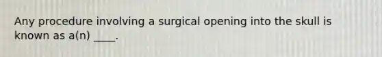 Any procedure involving a surgical opening into the skull is known as a(n) ____.