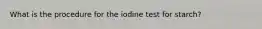 What is the procedure for the iodine test for starch?