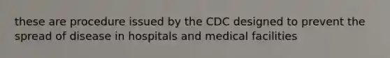 these are procedure issued by the CDC designed to prevent the spread of disease in hospitals and medical facilities