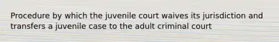 Procedure by which the juvenile court waives its jurisdiction and transfers a juvenile case to the adult criminal court