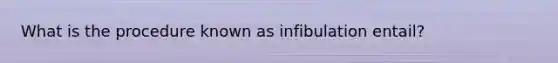 What is the procedure known as infibulation entail?