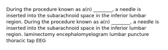 During the procedure known as a(n) ________, a needle is inserted into the subarachnoid space in the inferior lumbar region. During the procedure known as a(n) ________, a needle is inserted into the subarachnoid space in the inferior lumbar region. laminectomy encephalomyelogram lumbar puncture thoracic tap EEG