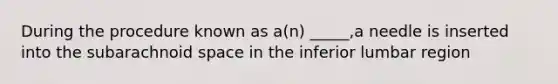 During the procedure known as a(n) _____,a needle is inserted into the subarachnoid space in the inferior lumbar region