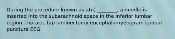 During the procedure known as a(n) ________, a needle is inserted into the subarachnoid space in the inferior lumbar region. thoracic tap laminectomy encephalomyelogram lumbar puncture EEG