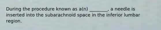 During the procedure known as a(n) ________, a needle is inserted into the subarachnoid space in the inferior lumbar region.