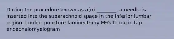 During the procedure known as a(n) ________, a needle is inserted into the subarachnoid space in the inferior lumbar region. lumbar puncture laminectomy EEG thoracic tap encephalomyelogram