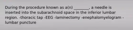 During the procedure known as a(n) ________, a needle is inserted into the subarachnoid space in the inferior lumbar region. -thoracic tap -EEG -laminectomy -enephalomyelogram -lumbar puncture