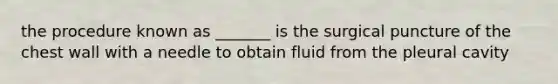 the procedure known as _______ is the surgical puncture of the chest wall with a needle to obtain fluid from the pleural cavity