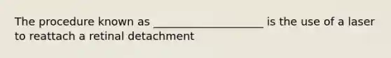 The procedure known as ____________________ is the use of a laser to reattach a retinal detachment
