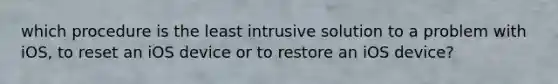 which procedure is the least intrusive solution to a problem with iOS, to reset an iOS device or to restore an iOS device?