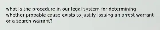 what is the procedure in our legal system for determining whether probable cause exists to justify issuing an arrest warrant or a search warrant?