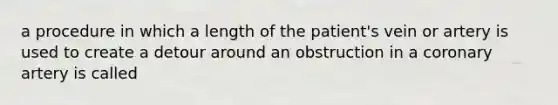 a procedure in which a length of the patient's vein or artery is used to create a detour around an obstruction in a coronary artery is called