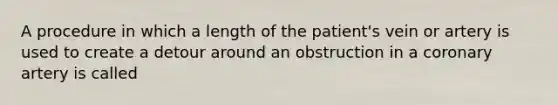 A procedure in which a length of the patient's vein or artery is used to create a detour around an obstruction in a coronary artery is called