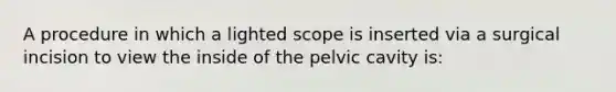 A procedure in which a lighted scope is inserted via a surgical incision to view the inside of the pelvic cavity is: