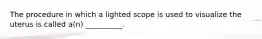 The procedure in which a lighted scope is used to visualize the uterus is called a(n) __________.