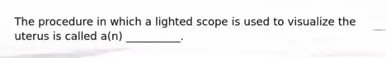 The procedure in which a lighted scope is used to visualize the uterus is called a(n) __________.