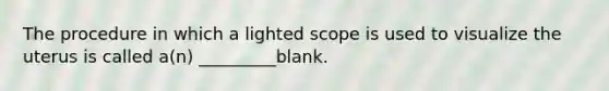 The procedure in which a lighted scope is used to visualize the uterus is called a(n) _________blank.