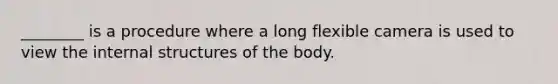 ________ is a procedure where a long flexible camera is used to view the internal structures of the body.