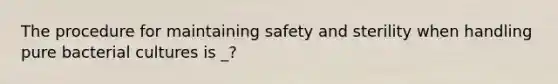 The procedure for maintaining safety and sterility when handling pure bacterial cultures is _?