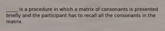 _____ is a procedure in which a matrix of consonants is presented briefly and the participant has to recall all the consonants in the matrix.