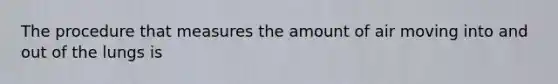 The procedure that measures the amount of air moving into and out of the lungs is