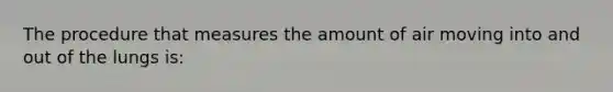 The procedure that measures the amount of air moving into and out of the lungs is: