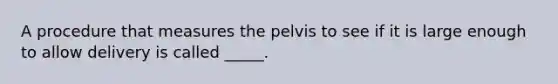 A procedure that measures the pelvis to see if it is large enough to allow delivery is called _____.