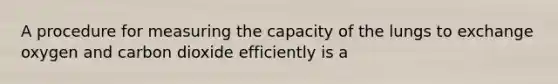 A procedure for measuring the capacity of the lungs to exchange oxygen and carbon dioxide efficiently is a