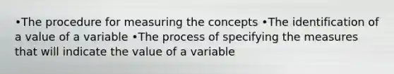 •The procedure for measuring the concepts •The identification of a value of a variable •The process of specifying the measures that will indicate the value of a variable