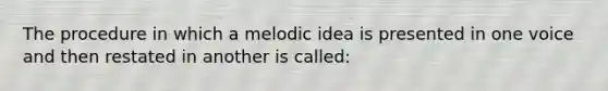 The procedure in which a melodic idea is presented in one voice and then restated in another is called: