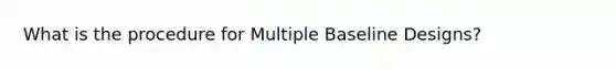 What is the procedure for Multiple Baseline Designs?