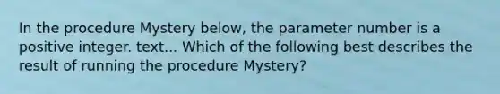 In the procedure Mystery below, the parameter number is a positive integer. text... Which of the following best describes the result of running the procedure Mystery?