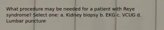 What procedure may be needed for a patient with Reye syndrome? Select one: a. Kidney biopsy b. EKG c. VCUG d. Lumbar puncture