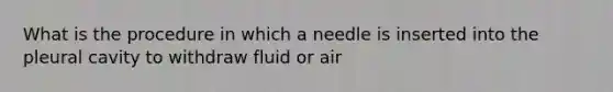 What is the procedure in which a needle is inserted into the pleural cavity to withdraw fluid or air