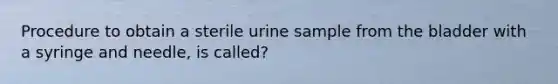 Procedure to obtain a sterile urine sample from the bladder with a syringe and needle, is called?