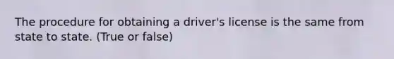 The procedure for obtaining a driver's license is the same from state to state. (True or false)