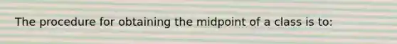 The procedure for obtaining the midpoint of a class is to: