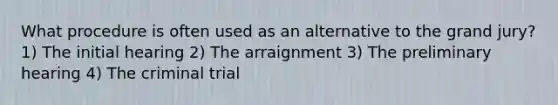 What procedure is often used as an alternative to the grand jury? 1) The initial hearing 2) The arraignment 3) The preliminary hearing 4) The criminal trial