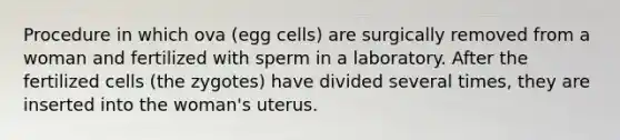 Procedure in which ova (egg cells) are surgically removed from a woman and fertilized with sperm in a laboratory. After the fertilized cells (the zygotes) have divided several times, they are inserted into the woman's uterus.